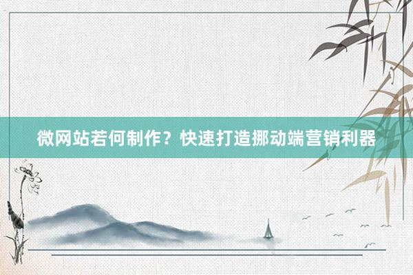 微网站若何制作？快速打造挪动端营销利器