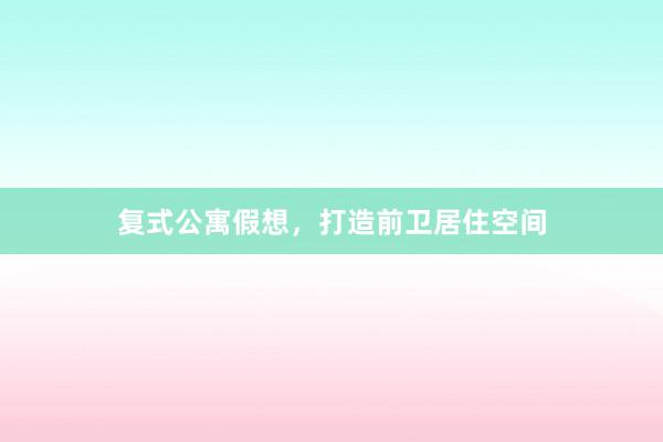 复式公寓假想,打造前卫居住空间