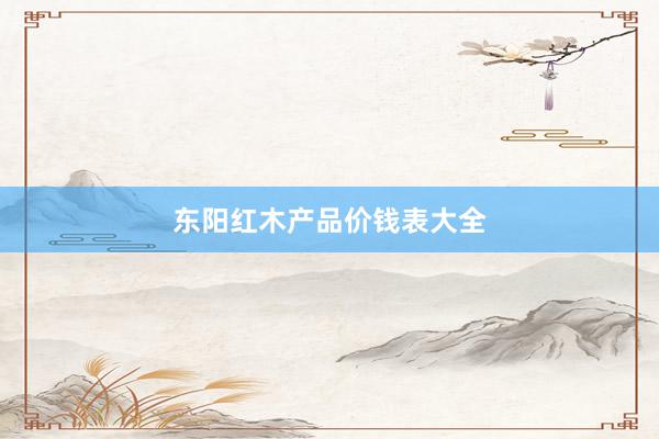 东阳红木产品价钱表大全