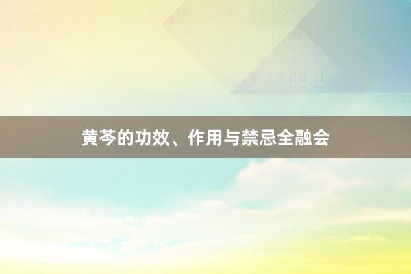黄芩的功效、作用与禁忌全融会